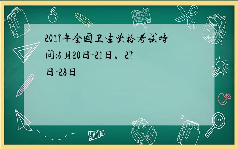 2017年全国卫生资格考试时间：5月20日-21日、27日-28日