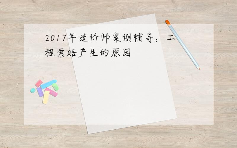 2017年造价师案例辅导：工程索赔产生的原因