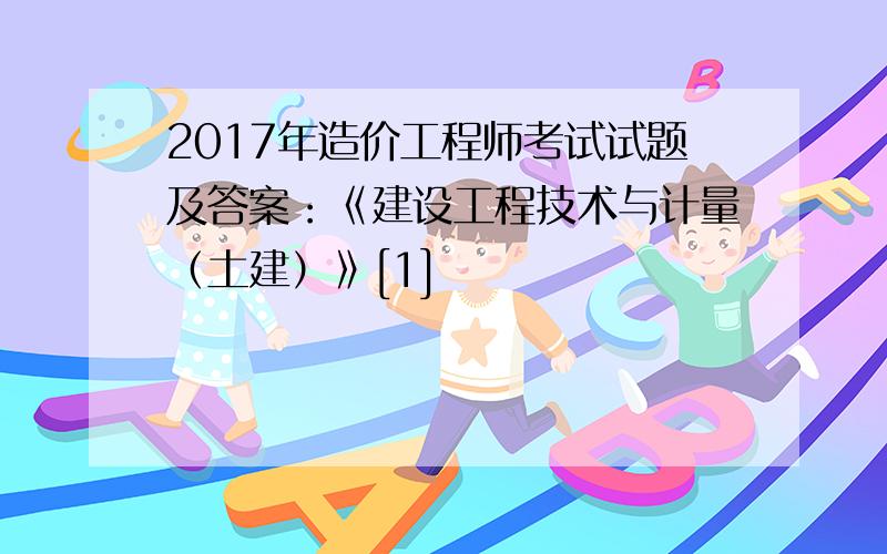 2017年造价工程师考试试题及答案：《建设工程技术与计量（土建）》[1]