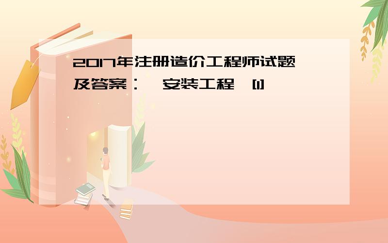 2017年注册造价工程师试题及答案：《安装工程》[1]