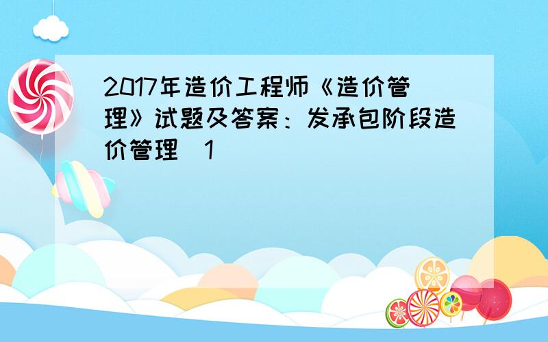 2017年造价工程师《造价管理》试题及答案：发承包阶段造价管理[1]