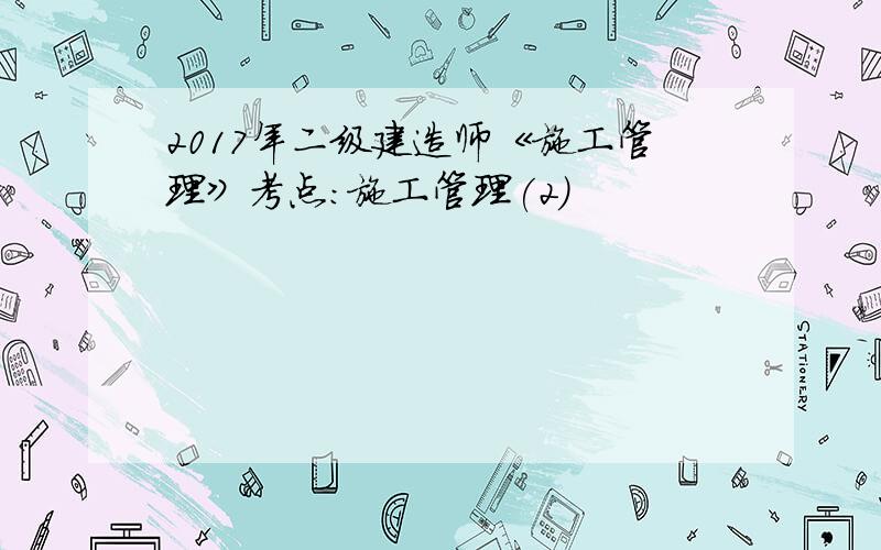 2017年二级建造师《施工管理》考点：施工管理(2)