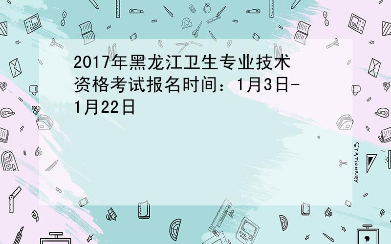 2017年黑龙江卫生专业技术资格考试报名时间：1月3日-1月22日