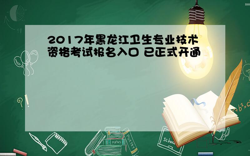 2017年黑龙江卫生专业技术资格考试报名入口 已正式开通