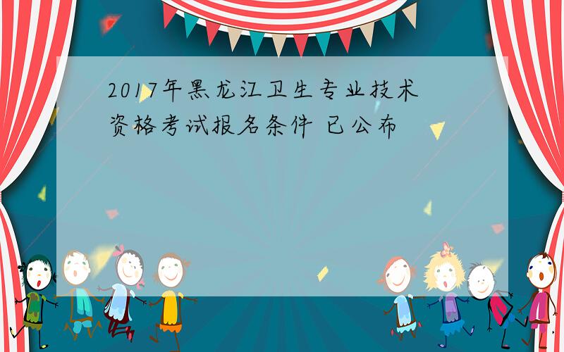 2017年黑龙江卫生专业技术资格考试报名条件 已公布