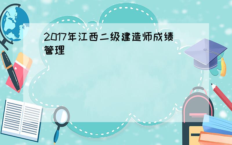 2017年江西二级建造师成绩管理