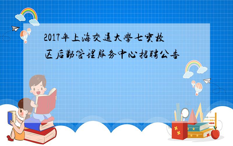 2017年上海交通大学七宝校区后勤管理服务中心招聘公告