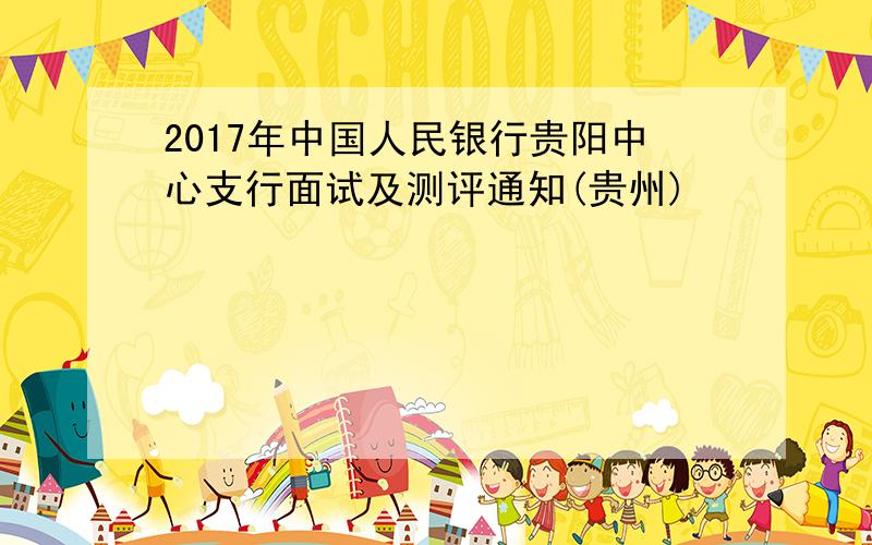 2017年中国人民银行贵阳中心支行面试及测评通知(贵州)