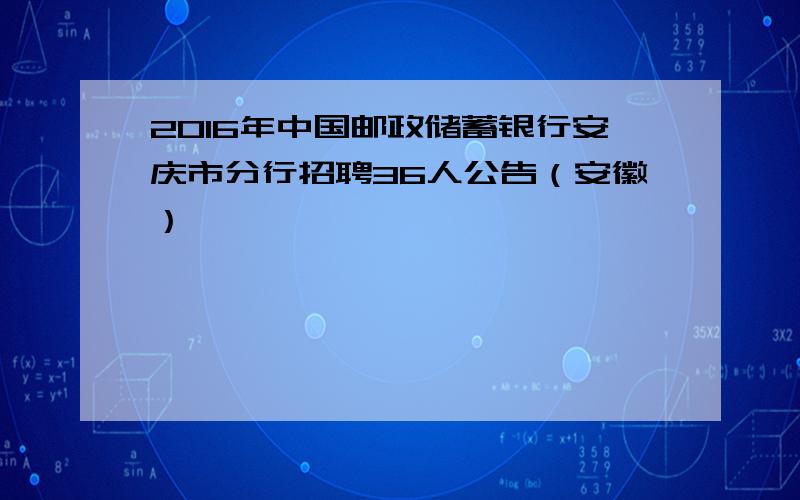 2016年中国邮政储蓄银行安庆市分行招聘36人公告（安徽）