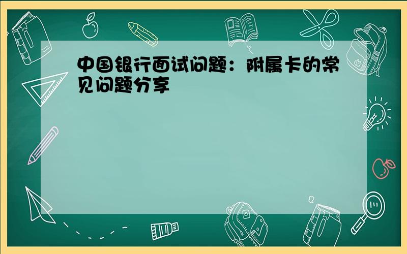 中国银行面试问题：附属卡的常见问题分享