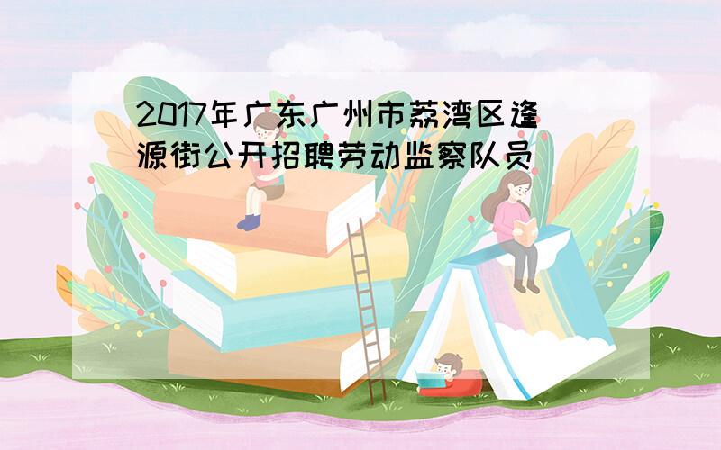 2017年广东广州市荔湾区逢源街公开招聘劳动监察队员