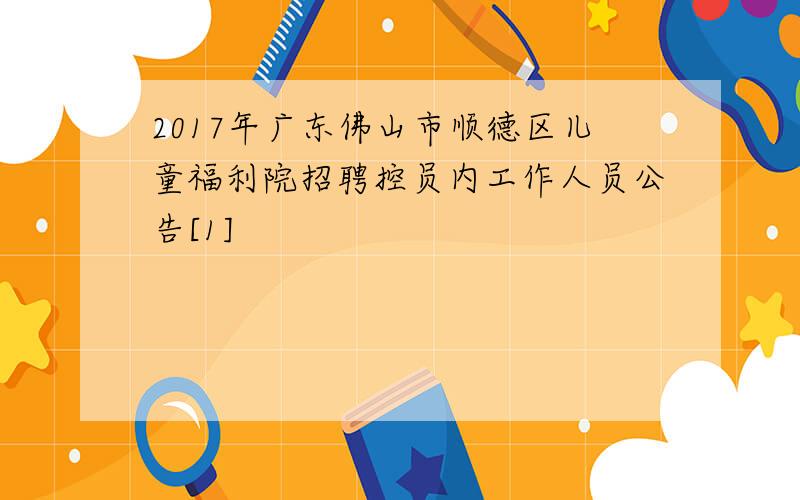 2017年广东佛山市顺德区儿童福利院招聘控员内工作人员公告[1]