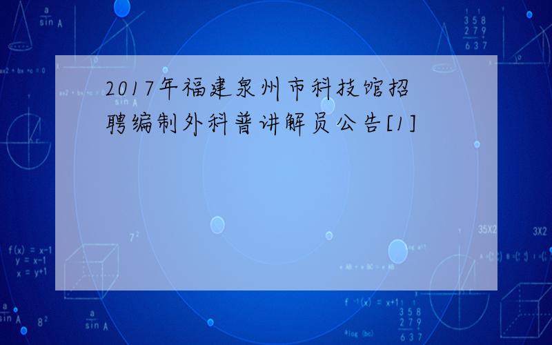 2017年福建泉州市科技馆招聘编制外科普讲解员公告[1]