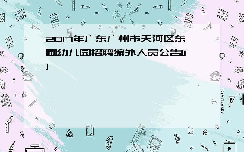 2017年广东广州市天河区东圃幼儿园招聘编外人员公告[1]