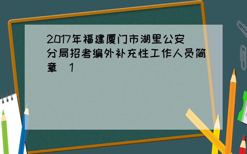 2017年福建厦门市湖里公安分局招考编外补充性工作人员简章[1]