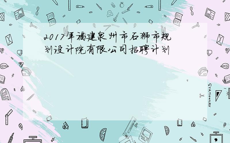 2017年福建泉州市石狮市规划设计院有限公司招聘计划