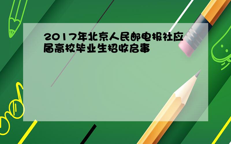 2017年北京人民邮电报社应届高校毕业生招收启事