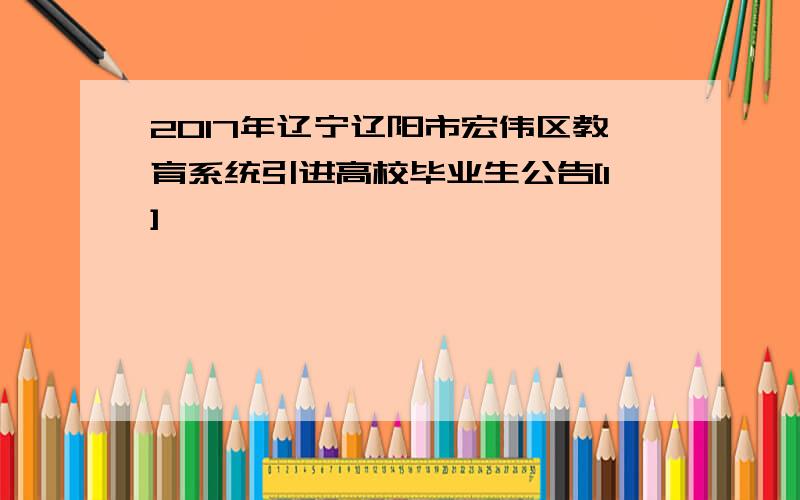 2017年辽宁辽阳市宏伟区教育系统引进高校毕业生公告[1]