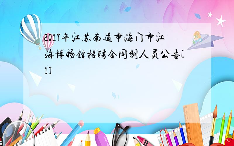 2017年江苏南通市海门市江海博物馆招聘合同制人员公告[1]