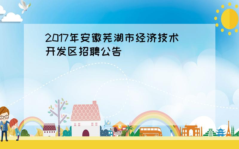 2017年安徽芜湖市经济技术开发区招聘公告