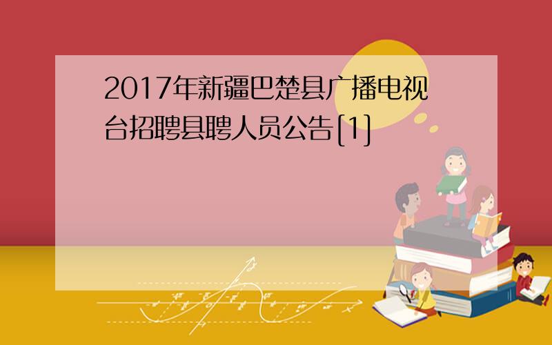 2017年新疆巴楚县广播电视台招聘县聘人员公告[1]