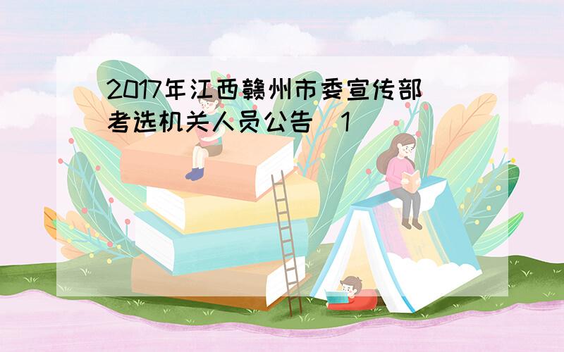 2017年江西赣州市委宣传部考选机关人员公告[1]