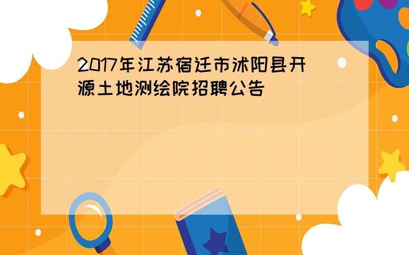 2017年江苏宿迁市沭阳县开源土地测绘院招聘公告