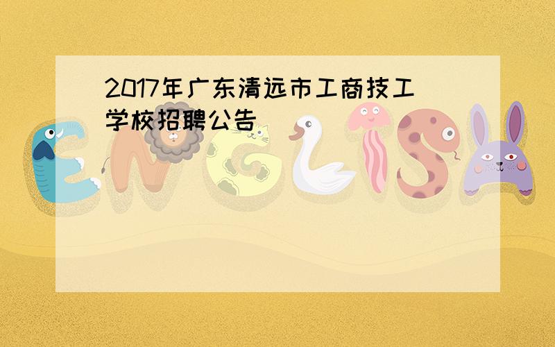 2017年广东清远市工商技工学校招聘公告