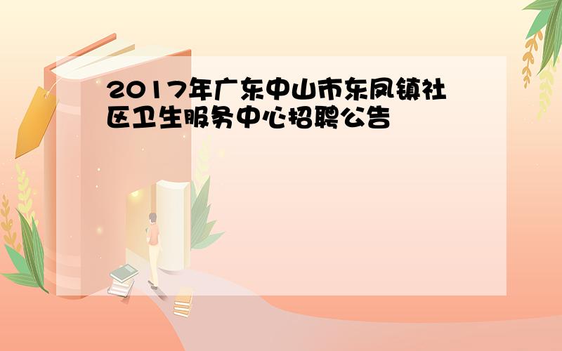 2017年广东中山市东凤镇社区卫生服务中心招聘公告