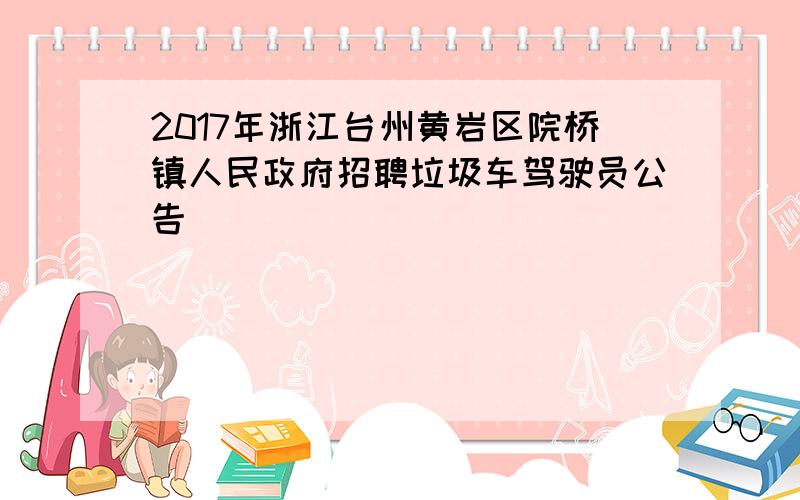 2017年浙江台州黄岩区院桥镇人民政府招聘垃圾车驾驶员公告