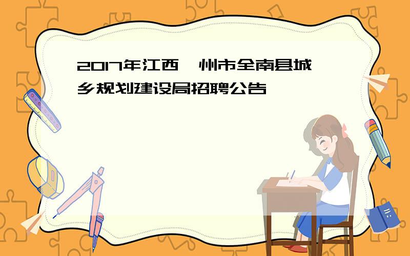 2017年江西赣州市全南县城乡规划建设局招聘公告