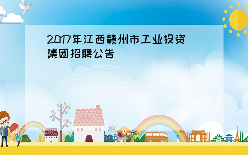 2017年江西赣州市工业投资集团招聘公告