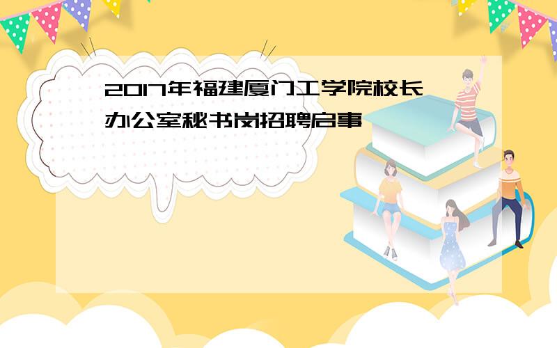 2017年福建厦门工学院校长办公室秘书岗招聘启事