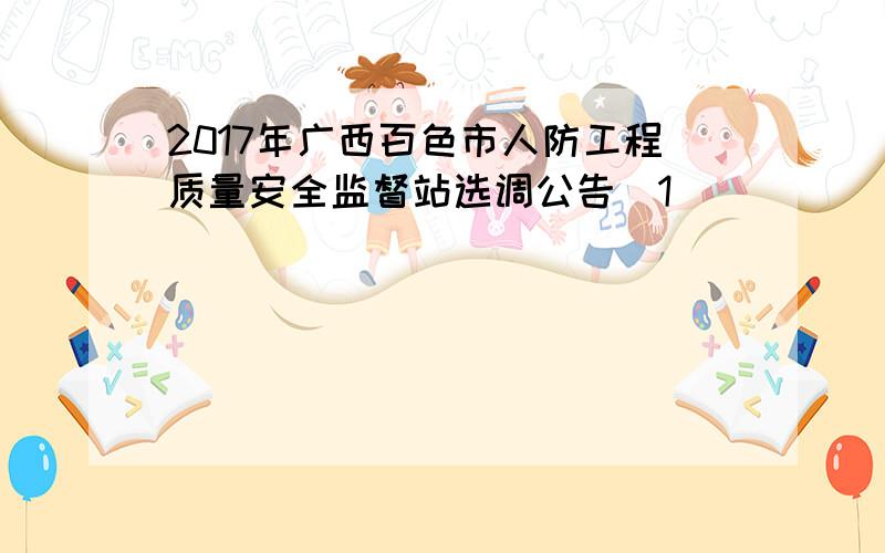 2017年广西百色市人防工程质量安全监督站选调公告[1]