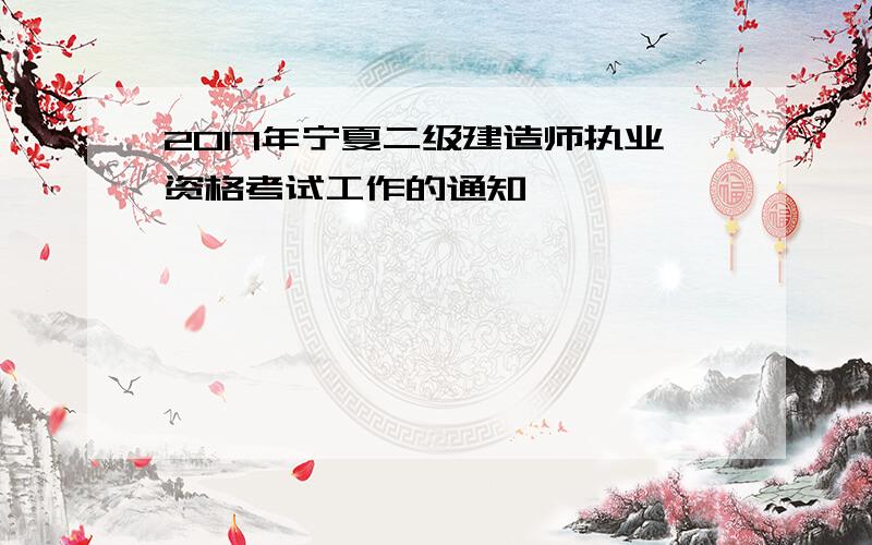 2017年宁夏二级建造师执业资格考试工作的通知