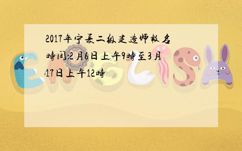 2017年宁夏二级建造师报名时间：2月6日上午9时至3月17日上午12时