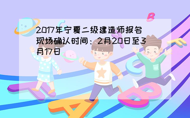 2017年宁夏二级建造师报名现场确认时间：2月20日至3月17日