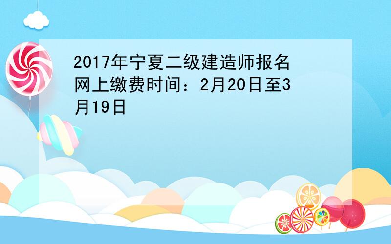 2017年宁夏二级建造师报名网上缴费时间：2月20日至3月19日