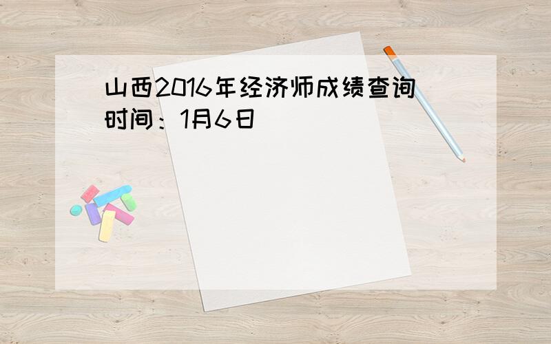 山西2016年经济师成绩查询时间：1月6日