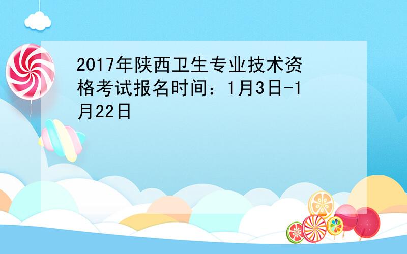 2017年陕西卫生专业技术资格考试报名时间：1月3日-1月22日