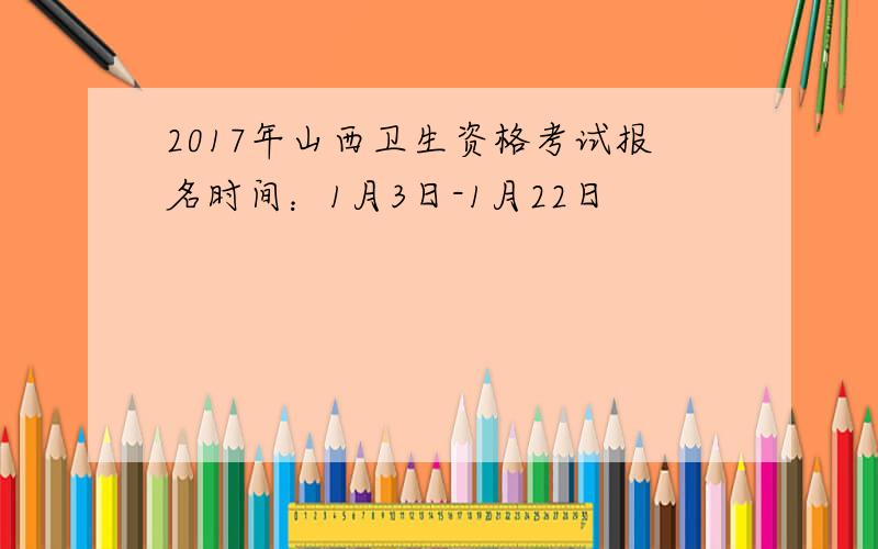 2017年山西卫生资格考试报名时间：1月3日-1月22日