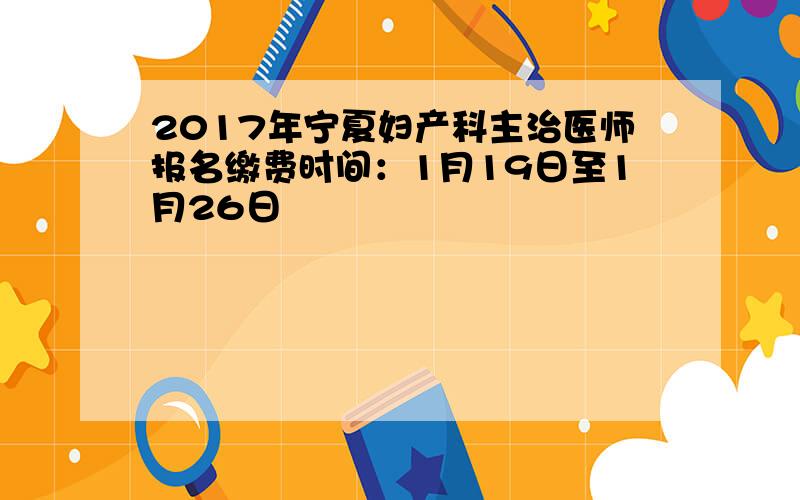 2017年宁夏妇产科主治医师报名缴费时间：1月19日至1月26日