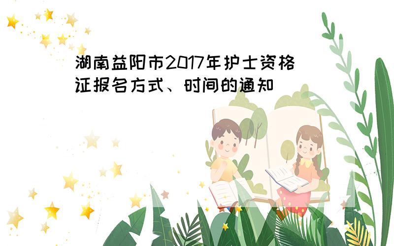 湖南益阳市2017年护士资格证报名方式、时间的通知