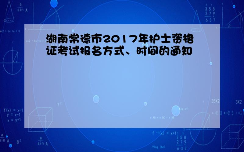 湖南常德市2017年护士资格证考试报名方式、时间的通知