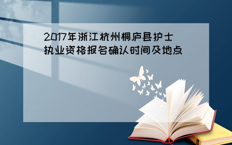 2017年浙江杭州桐庐县护士执业资格报名确认时间及地点