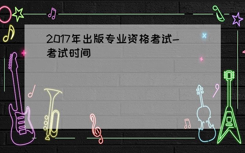 2017年出版专业资格考试-考试时间