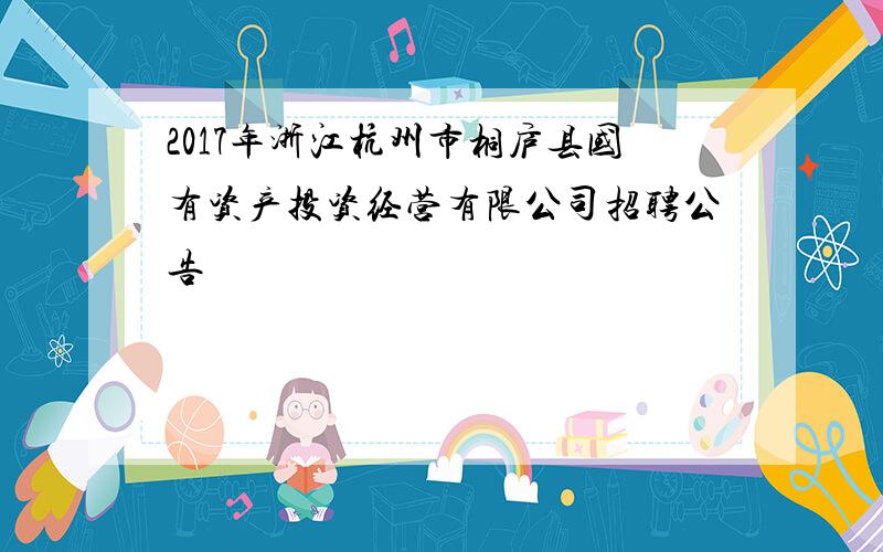 2017年浙江杭州市桐庐县国有资产投资经营有限公司招聘公告