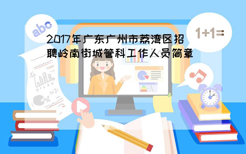 2017年广东广州市荔湾区招聘岭南街城管科工作人员简章