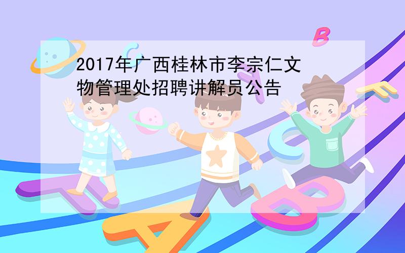 2017年广西桂林市李宗仁文物管理处招聘讲解员公告