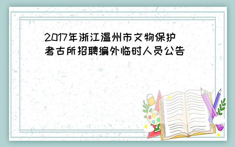 2017年浙江温州市文物保护考古所招聘编外临时人员公告